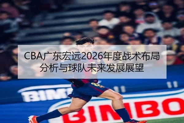CBA广东宏远2026年度战术布局分析与球队未来发展展望