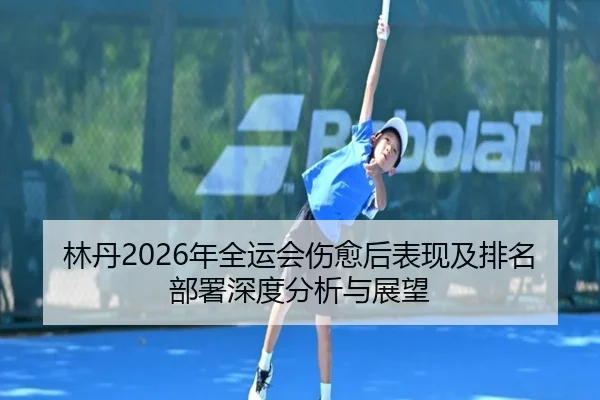林丹2026年全运会伤愈后表现及排名部署深度分析与展望