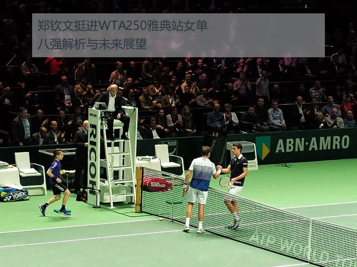 郑钦文挺进WTA250雅典站女单八强解析与未来展望